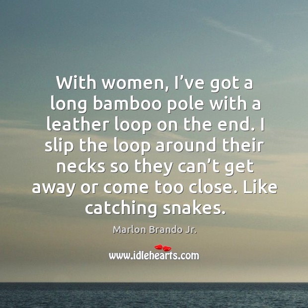 With women, I’ve got a long bamboo pole with a leather loop on the end. Marlon Brando Jr. Picture Quote