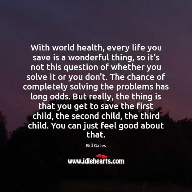 With world health, every life you save is a wonderful thing, so Bill Gates Picture Quote
