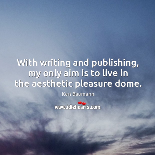 With writing and publishing, my only aim is to live in the aesthetic pleasure dome. Ken Baumann Picture Quote