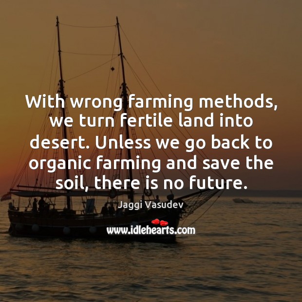 With wrong farming methods, we turn fertile land into desert. Unless we Jaggi Vasudev Picture Quote