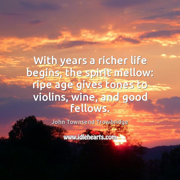 With years a richer life begins, the spirit mellow: ripe age gives John Townsend Trowbridge Picture Quote