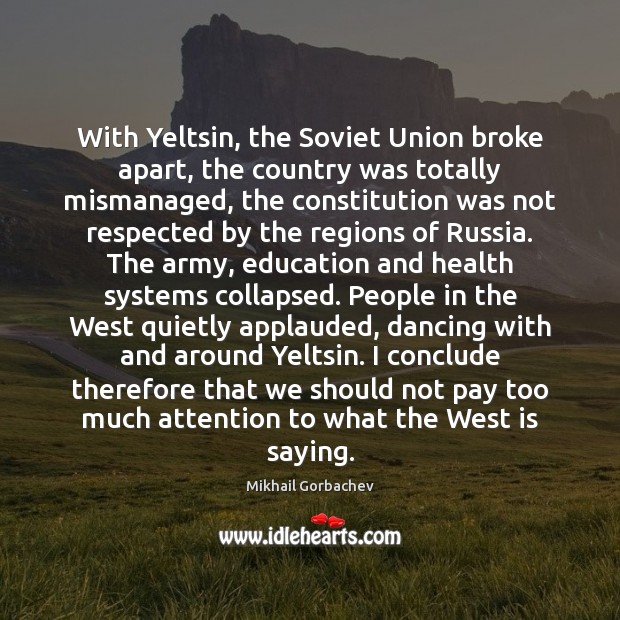 With Yeltsin, the Soviet Union broke apart, the country was totally mismanaged, Mikhail Gorbachev Picture Quote
