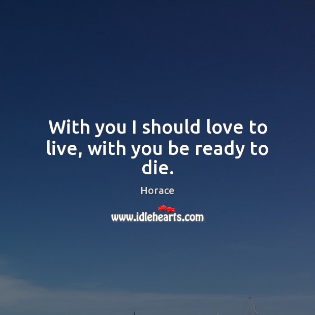 With you I should love to live, with you be ready to die. Horace Picture Quote