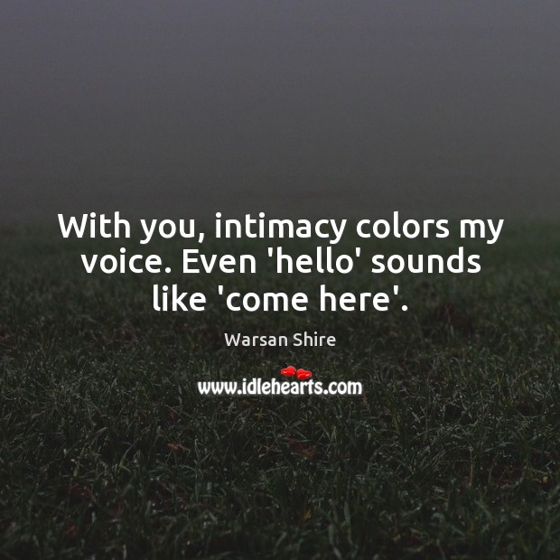 With you, intimacy colors my voice. Even ‘hello’ sounds like ‘come here’. Warsan Shire Picture Quote
