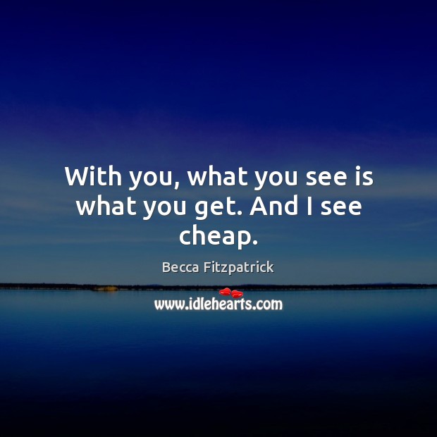 With you, what you see is what you get. And I see cheap. Image