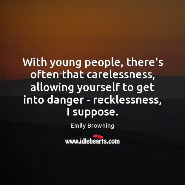 With young people, there’s often that carelessness, allowing yourself to get into 