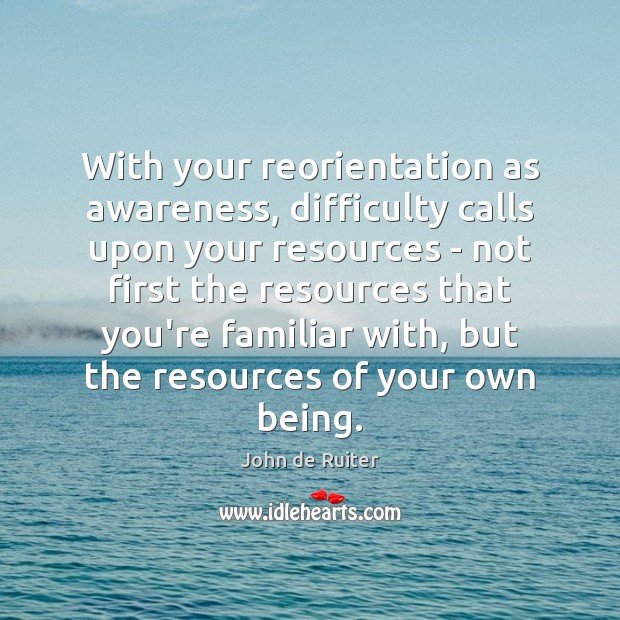 With your reorientation as awareness, difficulty calls upon your resources – not Image