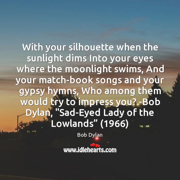 With your silhouette when the sunlight dims Into your eyes where the Bob Dylan Picture Quote