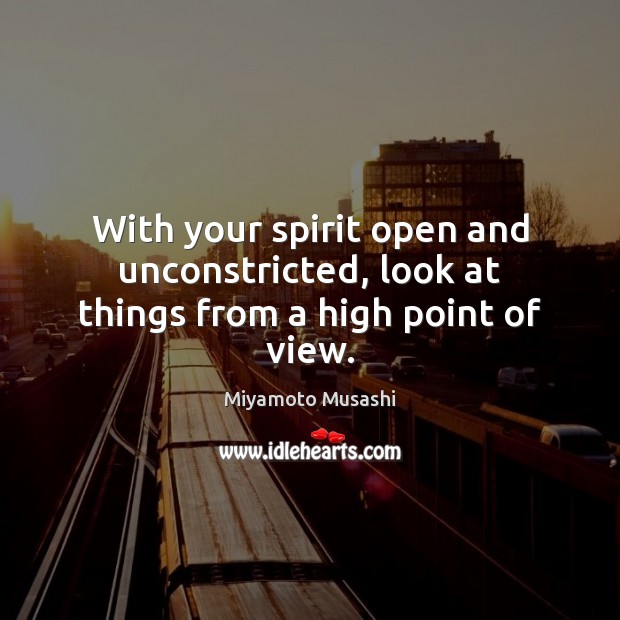 With your spirit open and unconstricted, look at things from a high point of view. Miyamoto Musashi Picture Quote