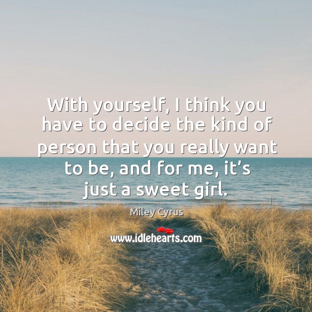 With yourself, I think you have to decide the kind of person that you really want to be Miley Cyrus Picture Quote