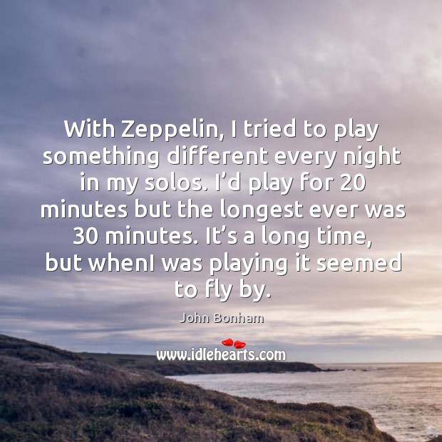 With zeppelin, I tried to play something different every night in my solos. John Bonham Picture Quote