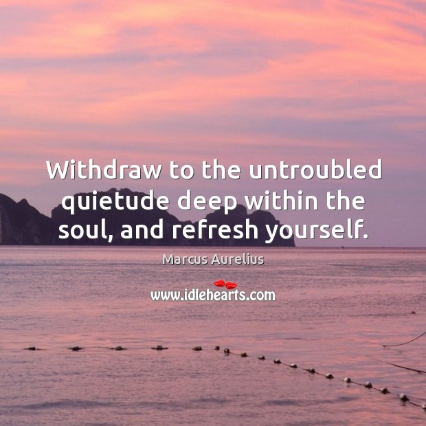 Withdraw to the untroubled quietude deep within the soul, and refresh yourself. Marcus Aurelius Picture Quote