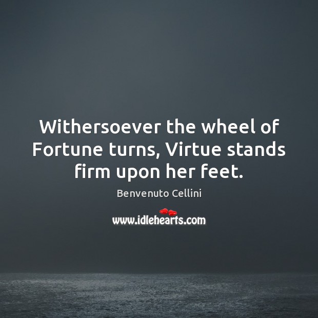 Withersoever the wheel of Fortune turns, Virtue stands firm upon her feet. Benvenuto Cellini Picture Quote