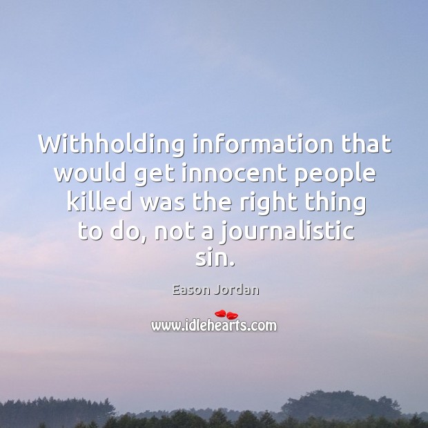 Withholding information that would get innocent people killed was the right thing to do, not a journalistic sin. Eason Jordan Picture Quote