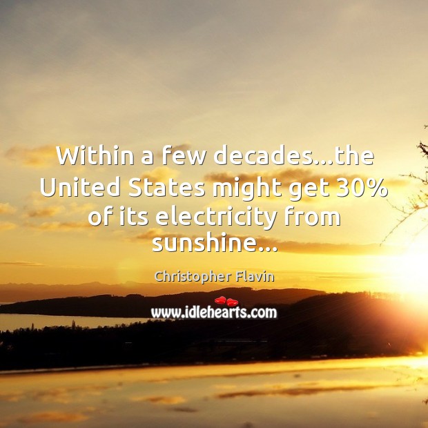Within a few decades…the United States might get 30% of its electricity from sunshine… Christopher Flavin Picture Quote