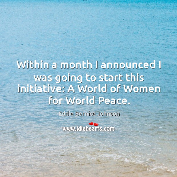 Within a month I announced I was going to start this initiative: a world of women for world peace. Eddie Bernice Johnson Picture Quote