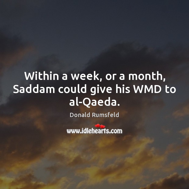 Within a week, or a month, Saddam could give his WMD to al-Qaeda. Donald Rumsfeld Picture Quote