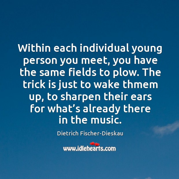 Within each individual young person you meet, you have the same fields to plow. Dietrich Fischer-Dieskau Picture Quote