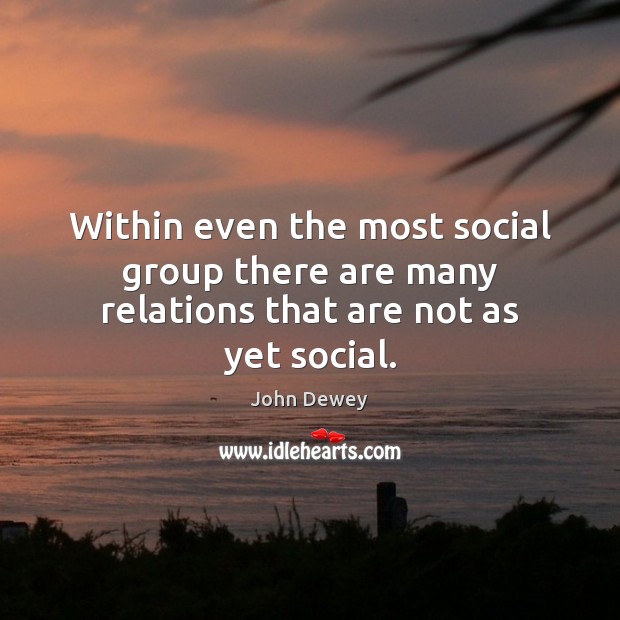 Within even the most social group there are many relations that are not as yet social. John Dewey Picture Quote
