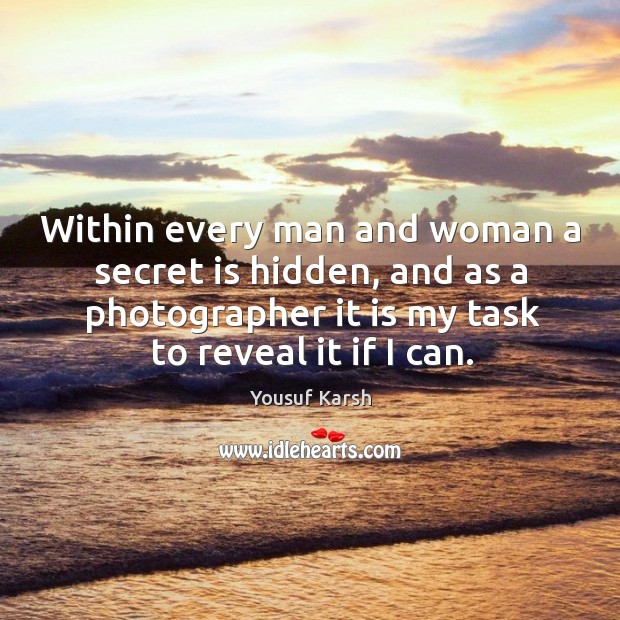Within every man and woman a secret is hidden, and as a photographer it is my task to reveal it if I can. Yousuf Karsh Picture Quote