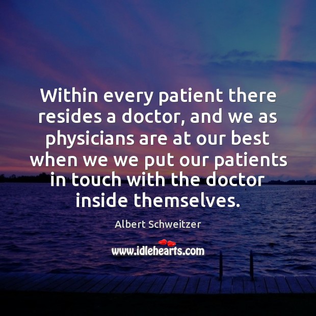 Within every patient there resides a doctor, and we as physicians are Albert Schweitzer Picture Quote