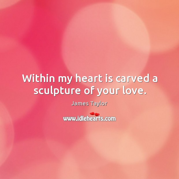 Within my heart is carved a sculpture of your love. James Taylor Picture Quote