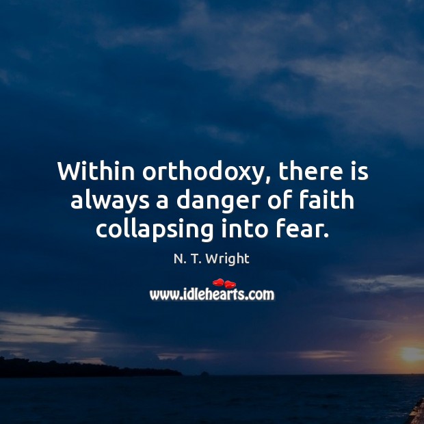 Within orthodoxy, there is always a danger of faith collapsing into fear. N. T. Wright Picture Quote