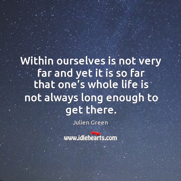 Within ourselves is not very far and yet it is so far that one’s whole life is not always long enough to get there. Julien Green Picture Quote