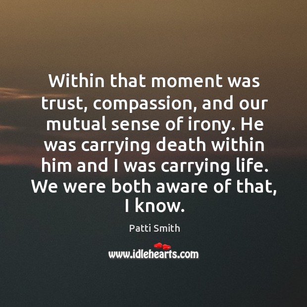 Within that moment was trust, compassion, and our mutual sense of irony. Patti Smith Picture Quote