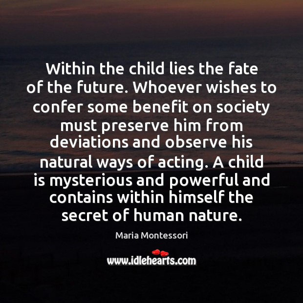 Within the child lies the fate of the future. Whoever wishes to Maria Montessori Picture Quote