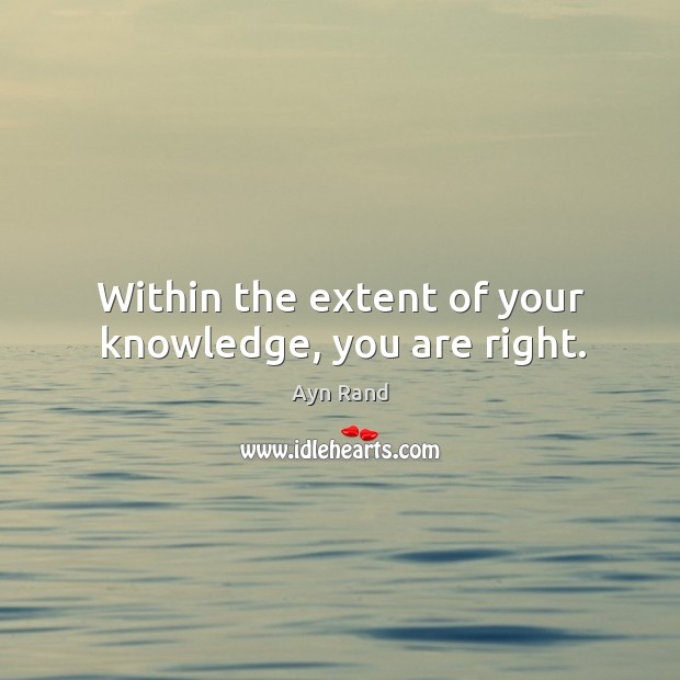 Within the extent of your knowledge, you are right. Ayn Rand Picture Quote