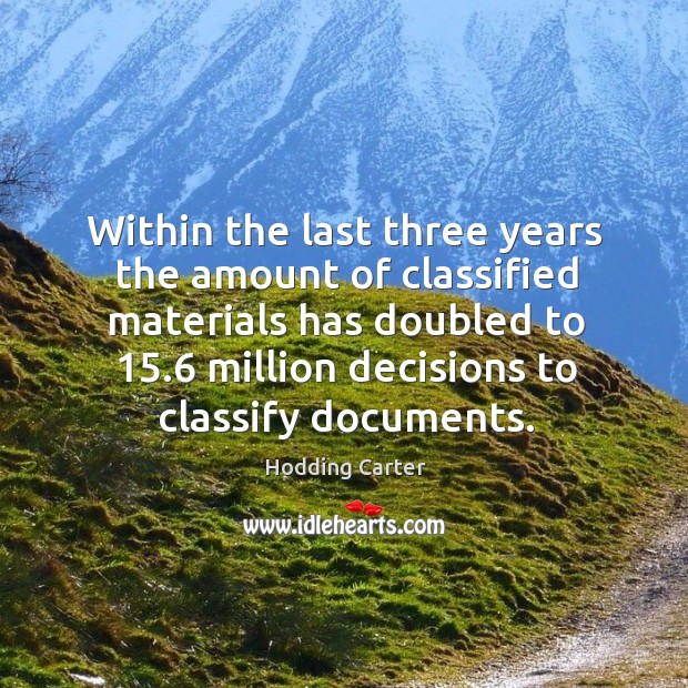 Within the last three years the amount of classified materials has doubled to 15.6 Hodding Carter Picture Quote