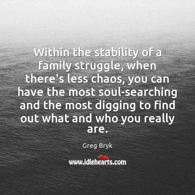 Within the stability of a family struggle, when there’s less chaos, you Greg Bryk Picture Quote