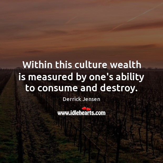 Within this culture wealth is measured by one’s ability to consume and destroy. Derrick Jensen Picture Quote