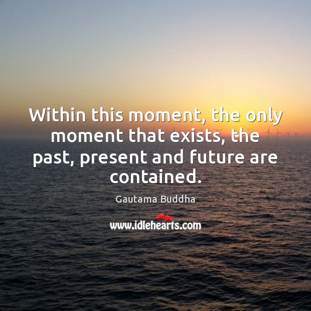 Within this moment, the only moment that exists, the past, present and Gautama Buddha Picture Quote