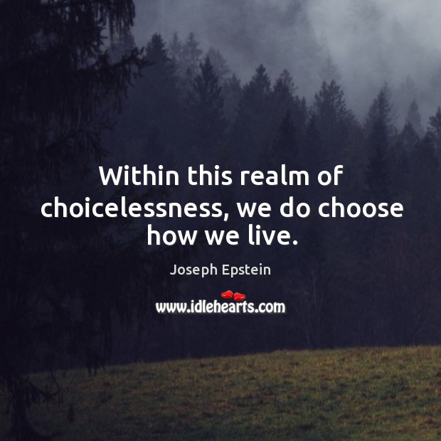 Within this realm of choicelessness, we do choose how we live. Joseph Epstein Picture Quote