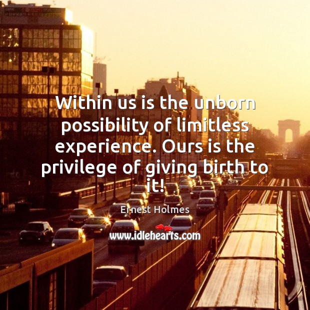 Within us is the unborn possibility of limitless experience. Ours is the Image