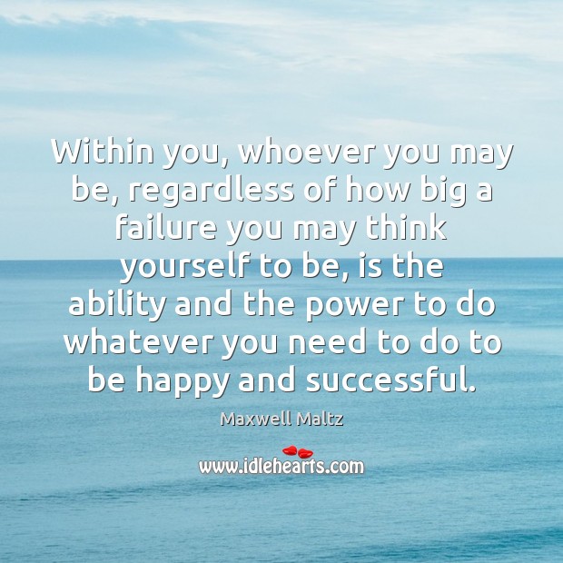 Within you, whoever you may be, regardless of how big a failure Maxwell Maltz Picture Quote