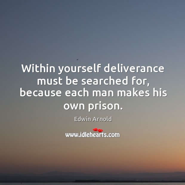Within yourself deliverance must be searched for, because each man makes his own prison. Edwin Arnold Picture Quote