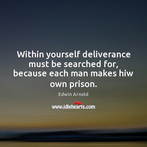 Within yourself deliverance must be searched for, because each man makes hiw own prison. Edwin Arnold Picture Quote