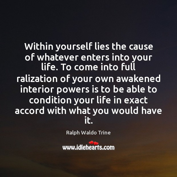 Within yourself lies the cause of whatever enters into your life. To Ralph Waldo Trine Picture Quote