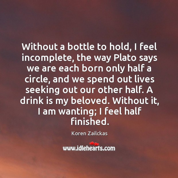 Without a bottle to hold, I feel incomplete, the way Plato says Koren Zailckas Picture Quote
