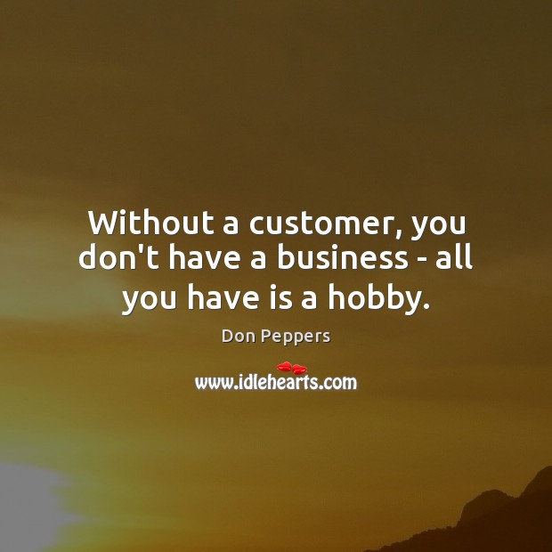 Without a customer, you don’t have a business – all you have is a hobby. Don Peppers Picture Quote