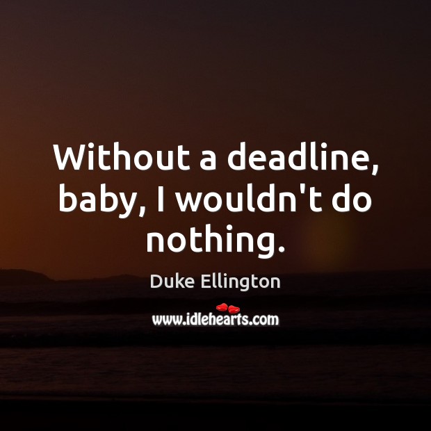 Without a deadline, baby, I wouldn’t do nothing. Duke Ellington Picture Quote
