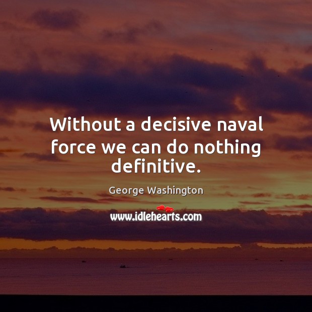 Without a decisive naval force we can do nothing definitive. George Washington Picture Quote
