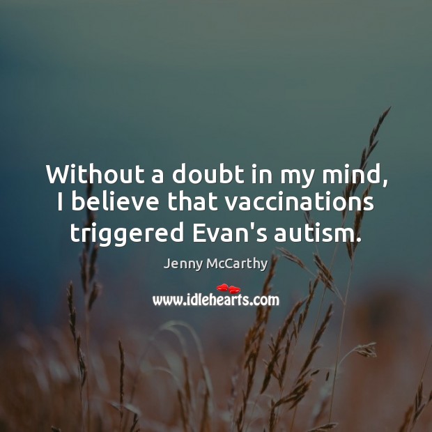 Without a doubt in my mind, I believe that vaccinations triggered Evan’s autism. Jenny McCarthy Picture Quote