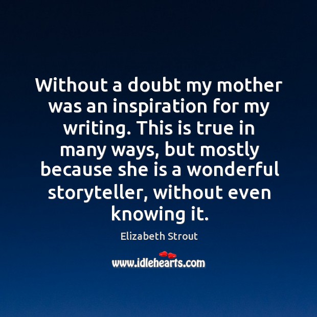 Without a doubt my mother was an inspiration for my writing. This Elizabeth Strout Picture Quote