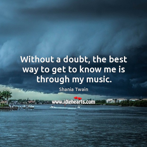 Without a doubt, the best way to get to know me is through my music. Shania Twain Picture Quote