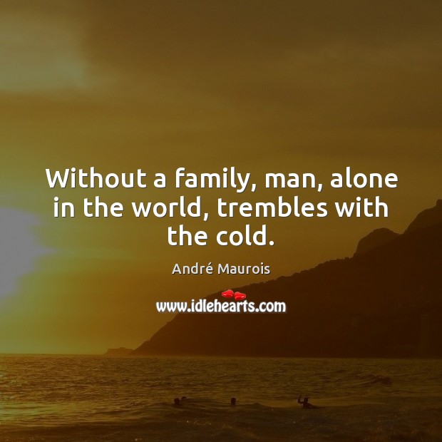 Without a family, man, alone in the world, trembles with the cold. André Maurois Picture Quote