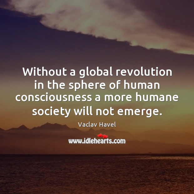 Without a global revolution in the sphere of human consciousness a more Image